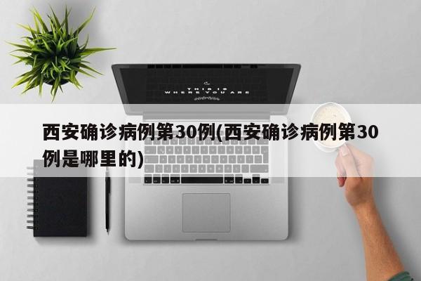 西安确诊病例第30例(西安确诊病例第30例是哪里的)