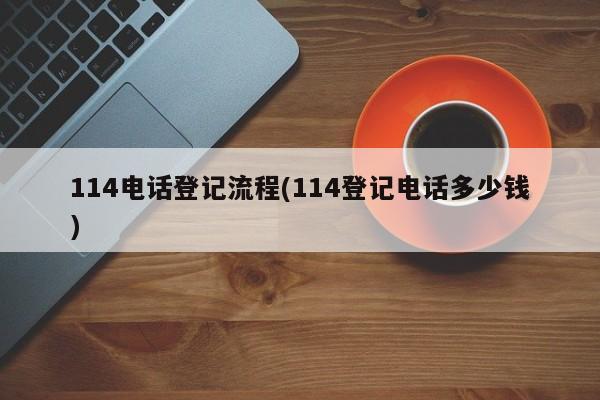 114电话登记流程(114登记电话多少钱)