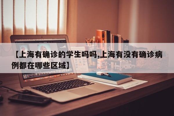 【上海有确诊的学生吗吗,上海有没有确诊病例都在哪些区域】