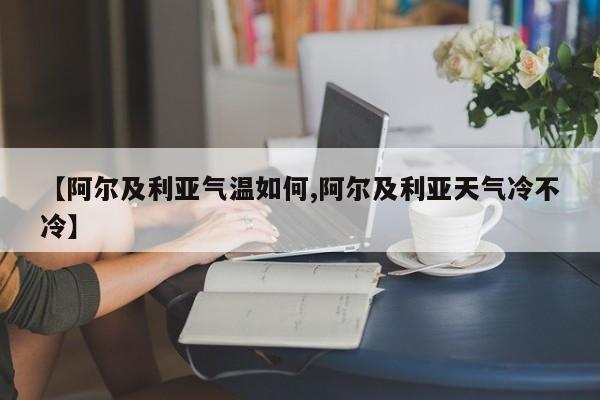 【阿尔及利亚气温如何,阿尔及利亚天气冷不冷】