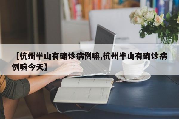 【杭州半山有确诊病例嘛,杭州半山有确诊病例嘛今天】