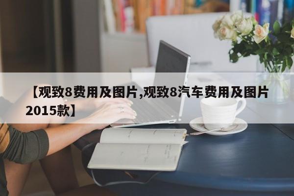 【观致8费用及图片,观致8汽车费用及图片2015款】