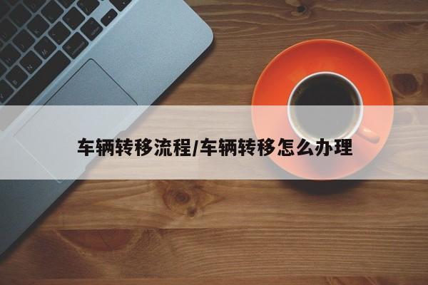 车辆转移流程/车辆转移怎么办理