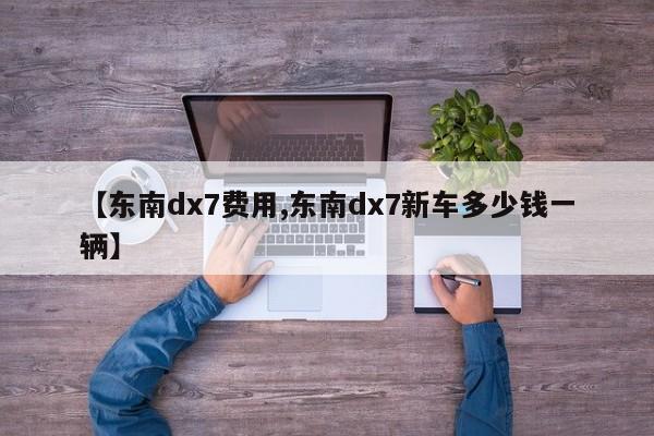 【东南dx7费用,东南dx7新车多少钱一辆】