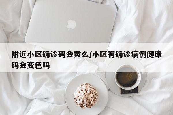 附近小区确诊码会黄么/小区有确诊病例健康码会变色吗
