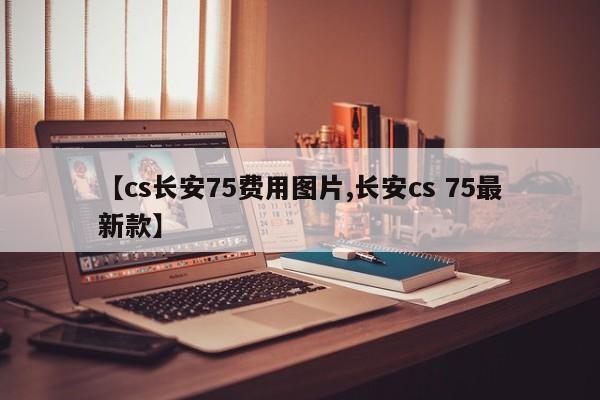 【cs长安75费用图片,长安cs 75最新款】