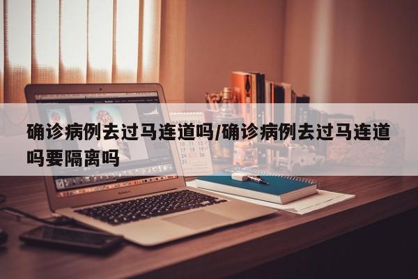 确诊病例去过马连道吗/确诊病例去过马连道吗要隔离吗