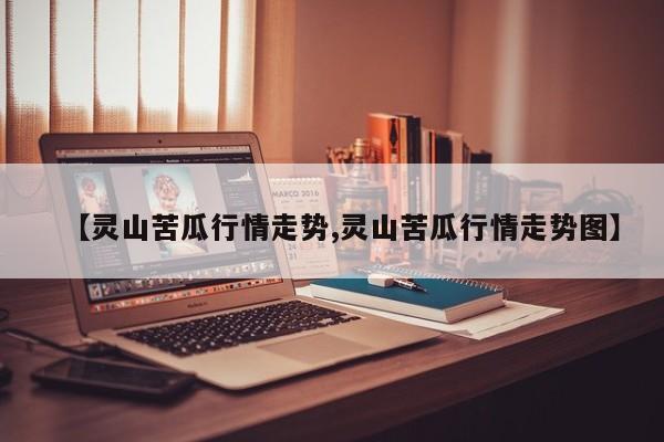 【灵山苦瓜行情走势,灵山苦瓜行情走势图】