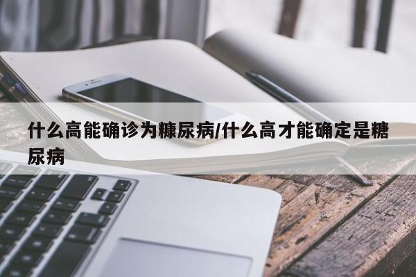 什么高能确诊为糠尿病/什么高才能确定是糖尿病