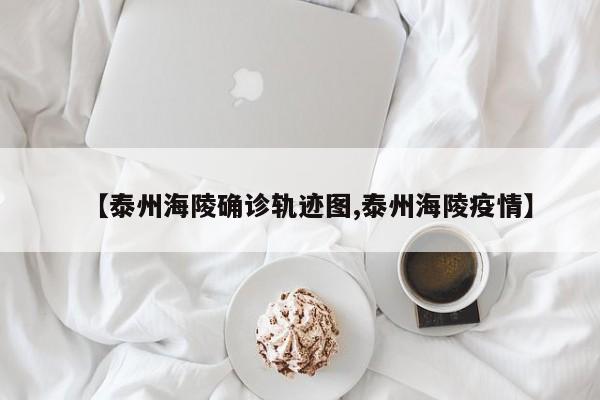 【泰州海陵确诊轨迹图,泰州海陵疫情】