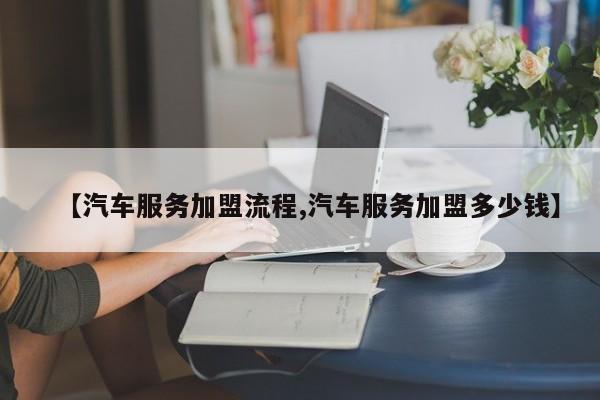 【汽车服务加盟流程,汽车服务加盟多少钱】