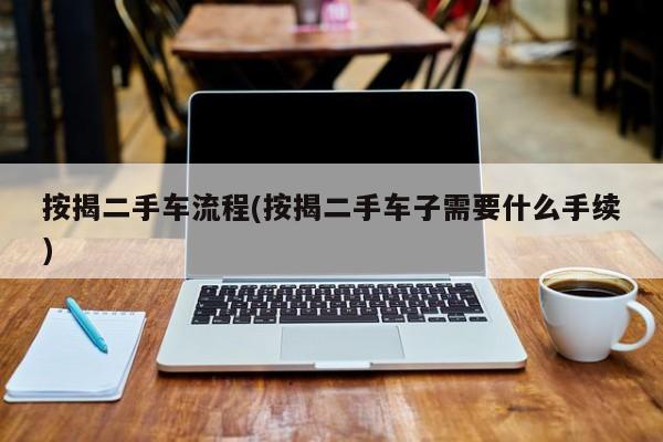 按揭二手车流程(按揭二手车子需要什么手续)
