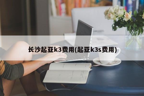 长沙起亚k3费用(起亚k3s费用)
