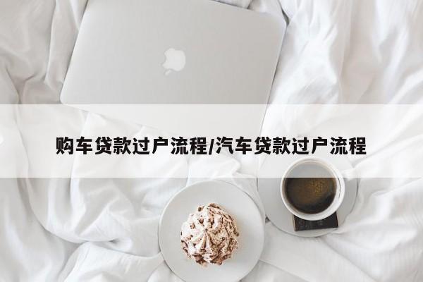 购车贷款过户流程/汽车贷款过户流程