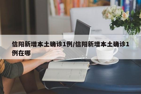 信阳新增本土确诊1例/信阳新增本土确诊1例在哪