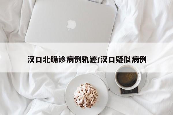 汉口北确诊病例轨迹/汉口疑似病例