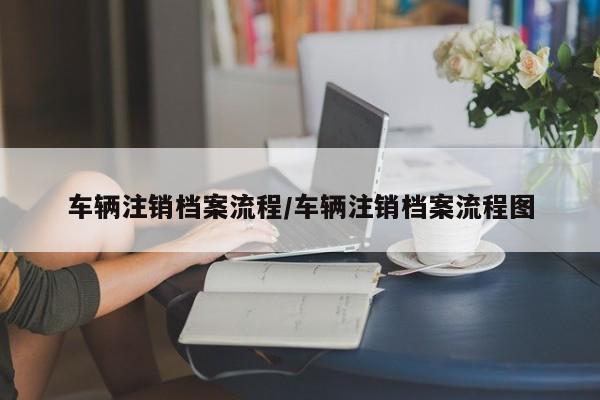 车辆注销档案流程/车辆注销档案流程图