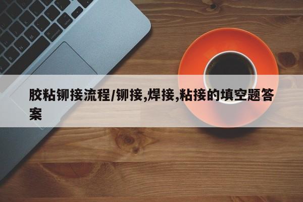 胶粘铆接流程/铆接,焊接,粘接的填空题答案