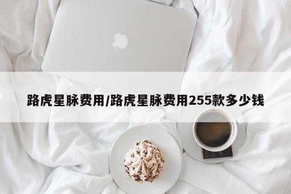 路虎星脉费用/路虎星脉费用255款多少钱