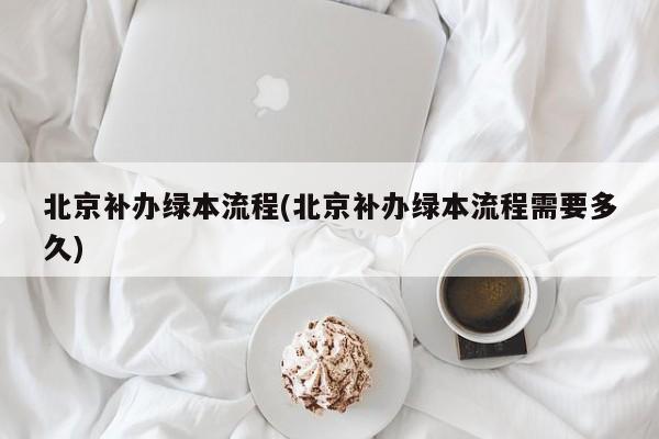 北京补办绿本流程(北京补办绿本流程需要多久)