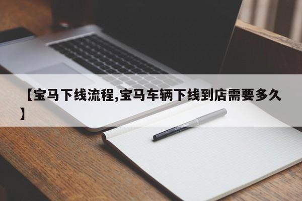 【宝马下线流程,宝马车辆下线到店需要多久】