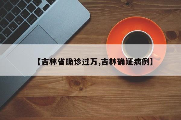 【吉林省确诊过万,吉林确证病例】