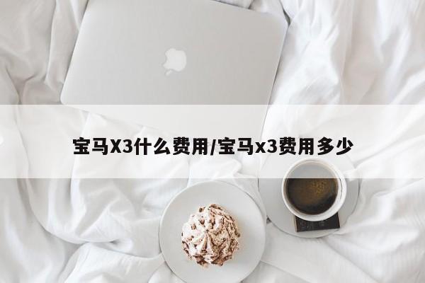 宝马X3什么费用/宝马x3费用多少