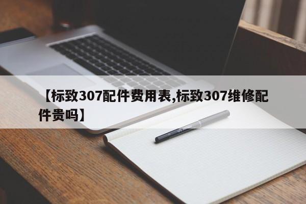 【标致307配件费用表,标致307维修配件贵吗】