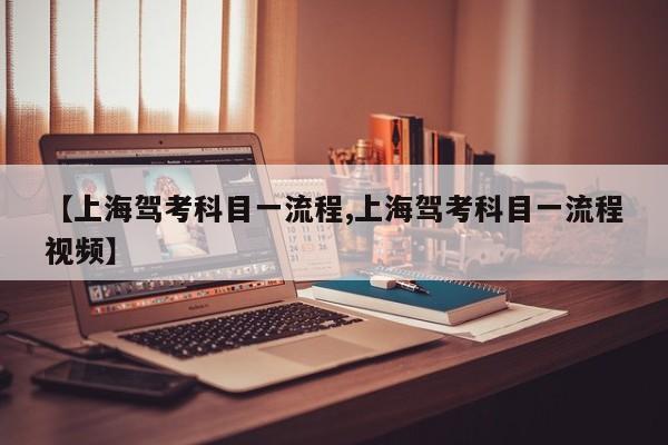 【上海驾考科目一流程,上海驾考科目一流程视频】