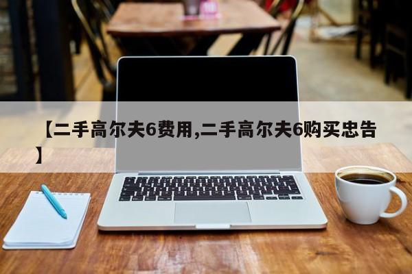 【二手高尔夫6费用,二手高尔夫6购买忠告】