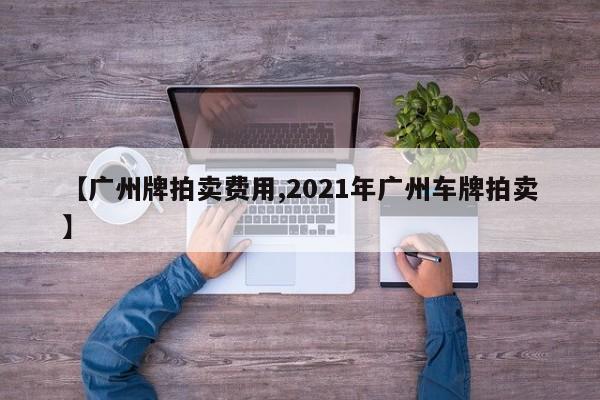 【广州牌拍卖费用,2021年广州车牌拍卖】