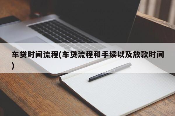 车贷时间流程(车贷流程和手续以及放款时间)