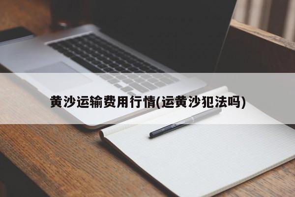 黄沙运输费用行情(运黄沙犯法吗)