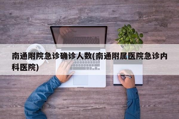 南通附院急诊确诊人数(南通附属医院急诊内科医院)