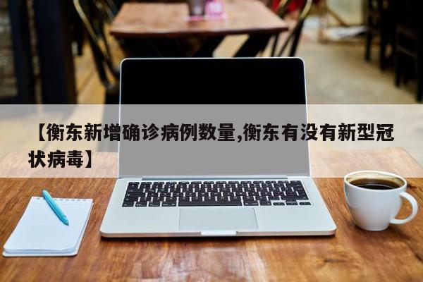 【衡东新增确诊病例数量,衡东有没有新型冠状病毒】