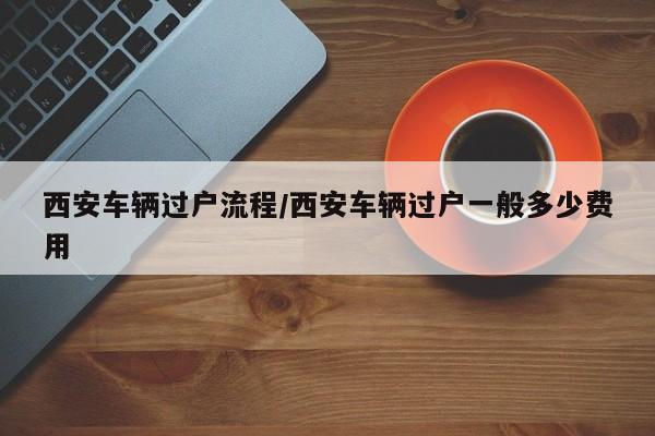 西安车辆过户流程/西安车辆过户一般多少费用