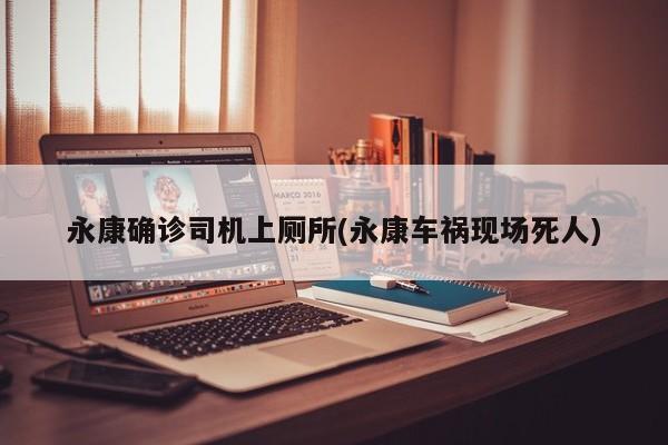 永康确诊司机上厕所(永康车祸现场死人)