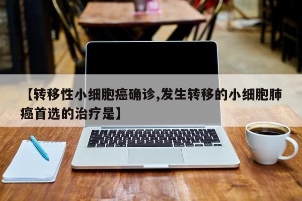 【转移性小细胞癌确诊,发生转移的小细胞肺癌首选的治疗是】
