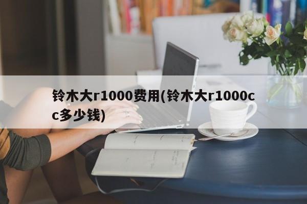 铃木大r1000费用(铃木大r1000cc多少钱)