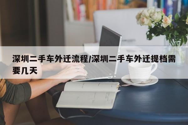 深圳二手车外迁流程/深圳二手车外迁提档需要几天