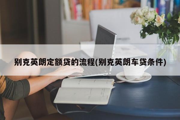 别克英朗定额贷的流程(别克英朗车贷条件)