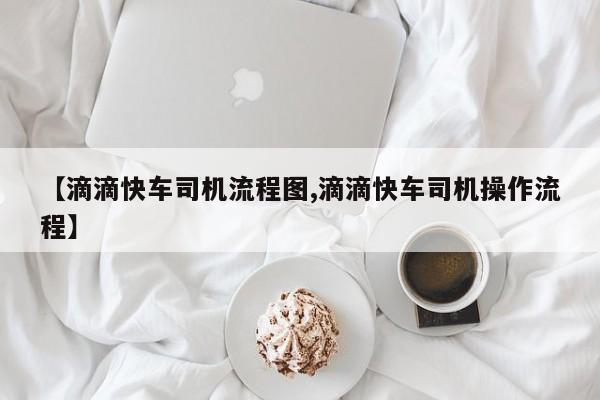 【滴滴快车司机流程图,滴滴快车司机操作流程】