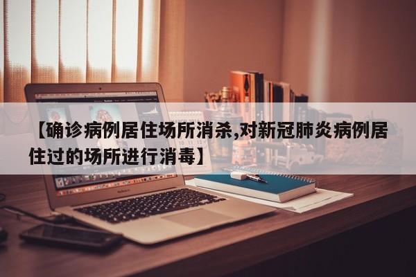 【确诊病例居住场所消杀,对新冠肺炎病例居住过的场所进行消毒】