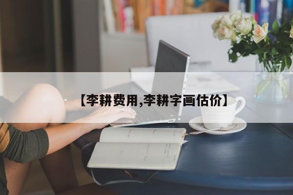 【李耕费用,李耕字画估价】