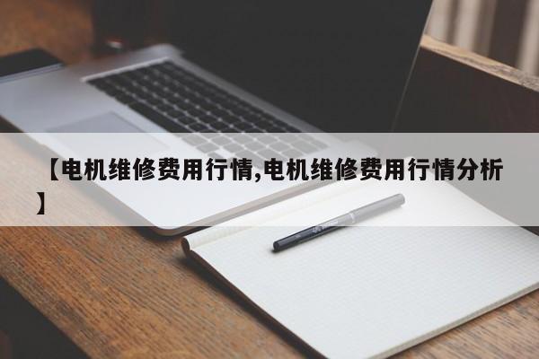 【电机维修费用行情,电机维修费用行情分析】