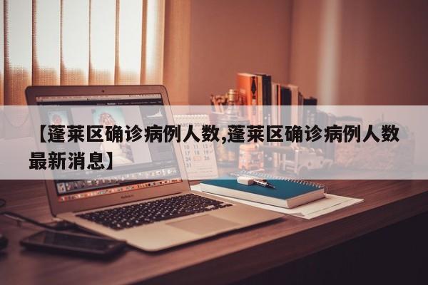 【蓬莱区确诊病例人数,蓬莱区确诊病例人数最新消息】