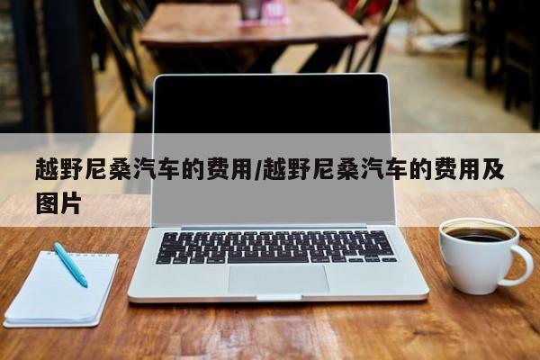 越野尼桑汽车的费用/越野尼桑汽车的费用及图片