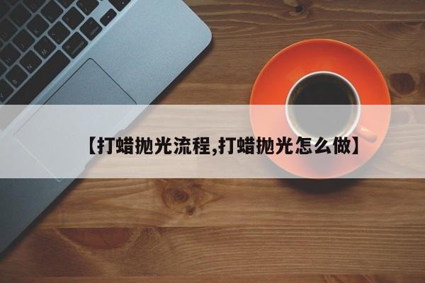 【打蜡抛光流程,打蜡抛光怎么做】