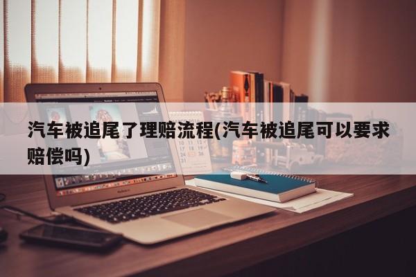 汽车被追尾了理赔流程(汽车被追尾可以要求赔偿吗)