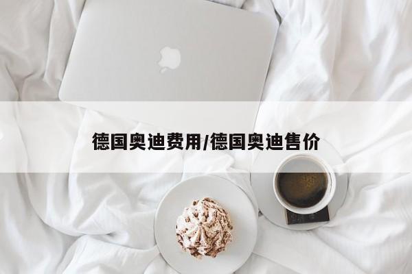 德国奥迪费用/德国奥迪售价